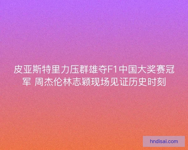 皮亚斯特里力压群雄夺F1中国大奖赛冠军 周杰伦林志颖现场见证历史时刻