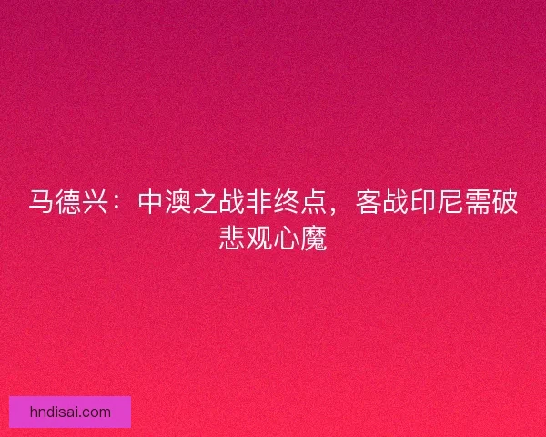 马德兴：中澳之战非终点，客战印尼需破悲观心魔