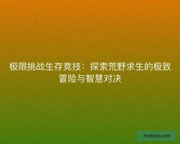 极限挑战生存竞技：探索荒野求生的极致冒险与智慧对决