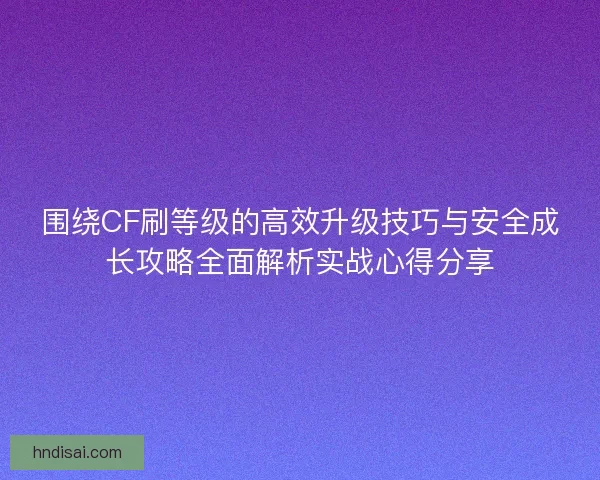 围绕CF刷等级的高效升级技巧与安全成长攻略全面解析实战心得分享
