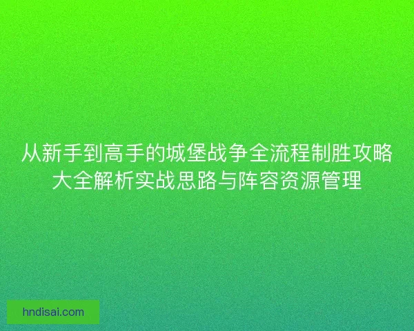 从新手到高手的城堡战争全流程制胜攻略大全解析实战思路与阵容资源管理
