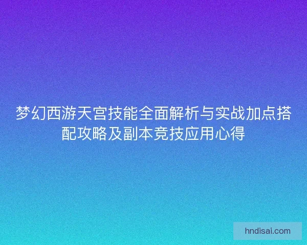 梦幻西游天宫技能全面解析与实战加点搭配攻略及副本竞技应用心得