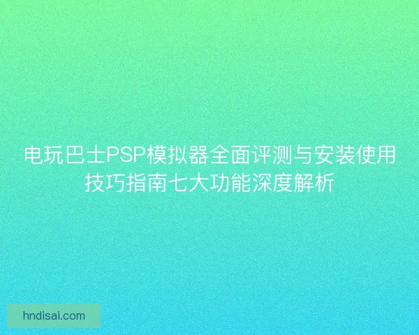 电玩巴士PSP模拟器全面评测与安装使用技巧指南七大功能深度解析