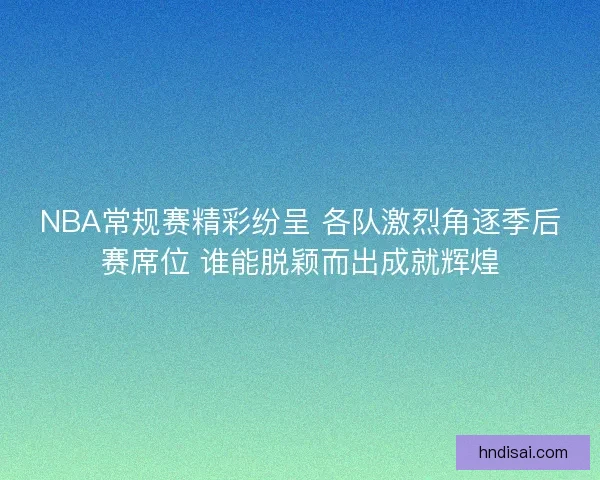 NBA常规赛精彩纷呈 各队激烈角逐季后赛席位 谁能脱颖而出成就辉煌