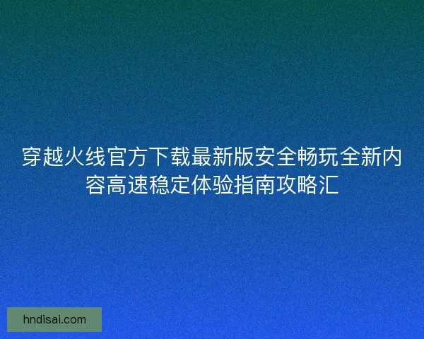 穿越火线官方下载最新版安全畅玩全新内容高速稳定体验指南攻略汇