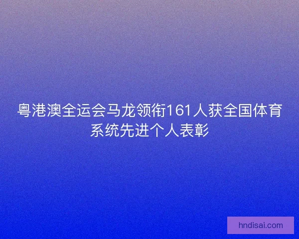 粤港澳全运会马龙领衔161人获全国体育系统先进个人表彰