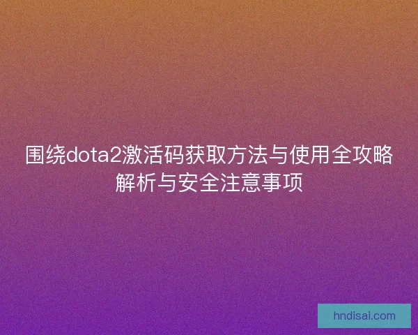 围绕dota2激活码获取方法与使用全攻略解析与安全注意事项