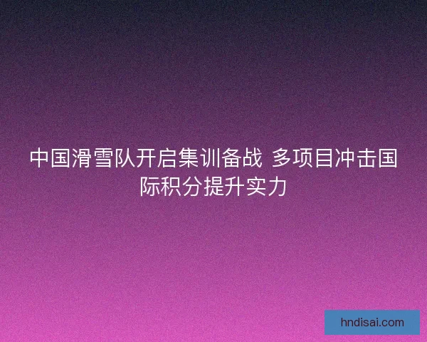 中国滑雪队开启集训备战 多项目冲击国际积分提升实力