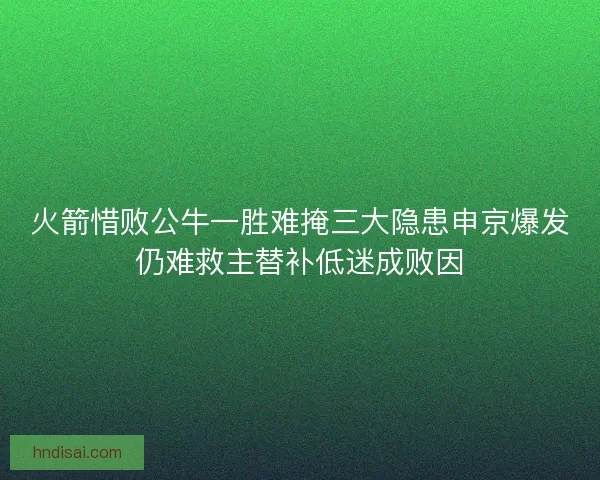 火箭惜败公牛一胜难掩三大隐患申京爆发仍难救主替补低迷成败因