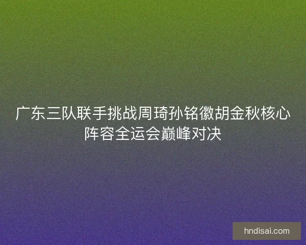 广东三队联手挑战周琦孙铭徽胡金秋核心阵容全运会巅峰对决