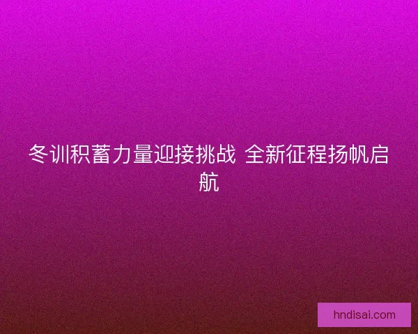 冬训积蓄力量迎接挑战 全新征程扬帆启航