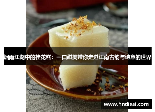 烟雨江湖中的桂花糕：一口甜美带你走进江南古韵与诗意的世界